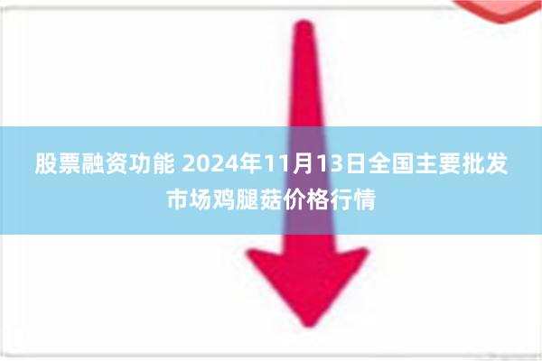 股票融资功能 2024年11月13日全国主要批发市场鸡腿菇价格行情