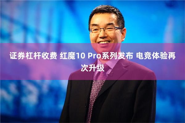 证券杠杆收费 红魔10 Pro系列发布 电竞体验再次升级