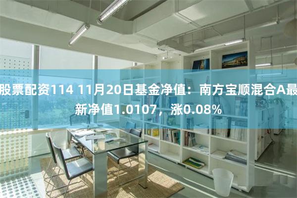 股票配资114 11月20日基金净值：南方宝顺混合A最新净值1.0107，涨0.08%