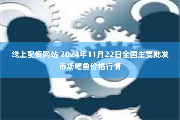 线上配资网站 2024年11月22日全国主要批发市场鳝鱼价格行情