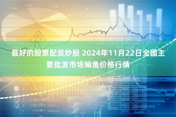 最好的股票配资炒股 2024年11月22日全国主要批发市场鳊鱼价格行情