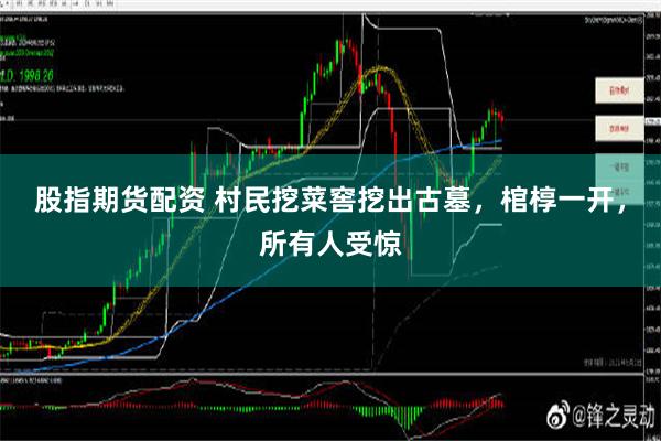 股指期货配资 村民挖菜窖挖出古墓，棺椁一开，所有人受惊