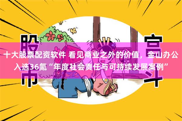 十大股票配资软件 看见商业之外的价值，金山办公入选36氪“年度社会责任与可持续发展案例”