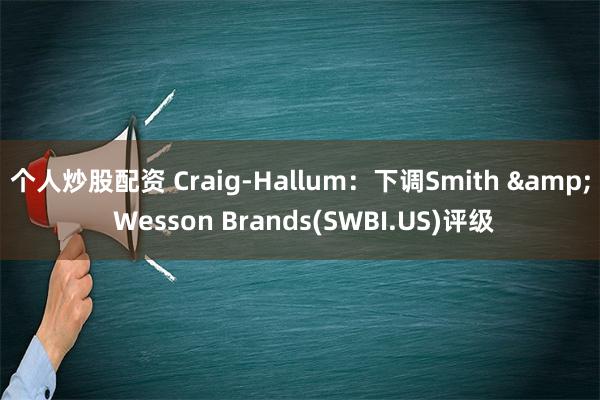 个人炒股配资 Craig-Hallum：下调Smith & Wesson Brands(SWBI.US)评级