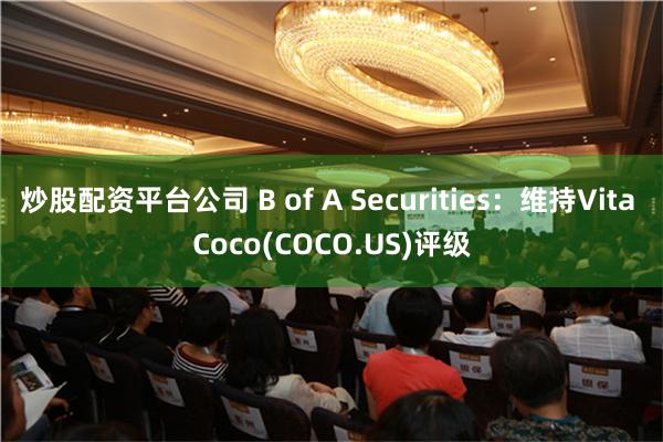 炒股配资平台公司 B of A Securities：维持Vita Coco(COCO.US)评级