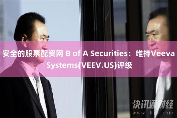 安全的股票配资网 B of A Securities：维持Veeva Systems(VEEV.US)评级