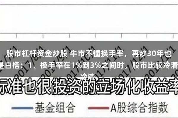 股市杠杆资金炒股 牛市不懂换手率，再炒30年也是白搭：1、换手率在1%到3%之间时，股市比较冷清，