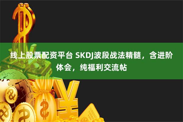 线上股票配资平台 SKDJ波段战法精髓，含进阶体会，纯福利交流帖