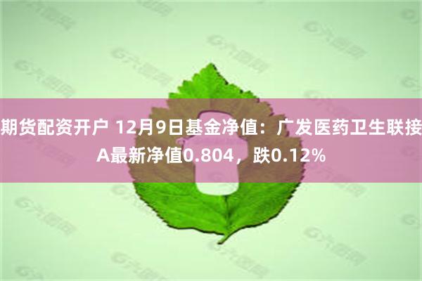 期货配资开户 12月9日基金净值：广发医药卫生联接A最新净值0.804，跌0.12%