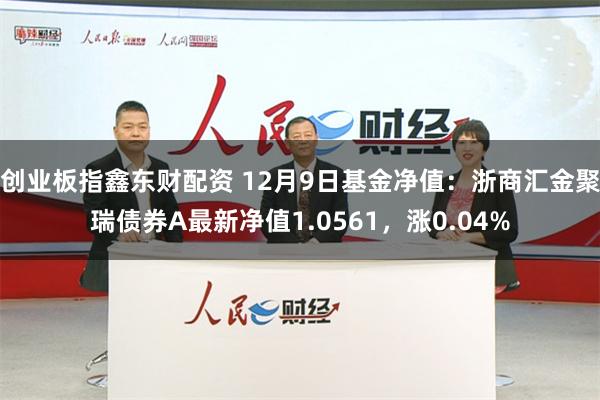 创业板指鑫东财配资 12月9日基金净值：浙商汇金聚瑞债券A最新净值1.0561，涨0.04%