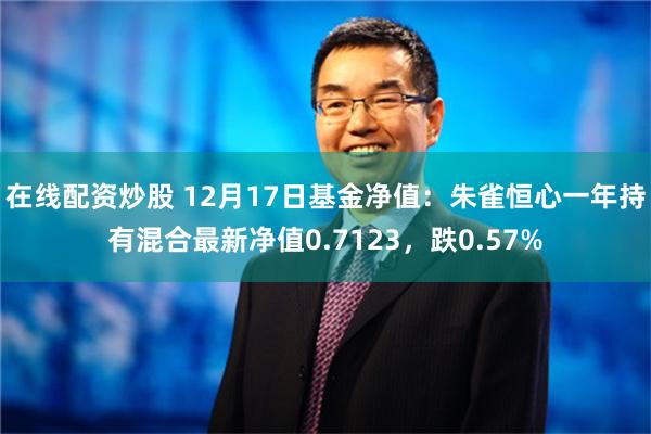 在线配资炒股 12月17日基金净值：朱雀恒心一年持有混合最新净值0.7123，跌0.57%