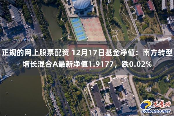 正规的网上股票配资 12月17日基金净值：南方转型增长混合A最新净值1.9177，跌0.02%