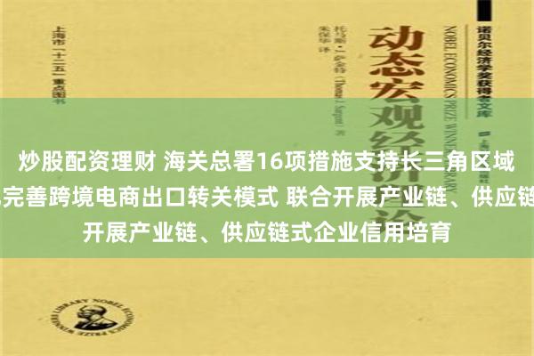 炒股配资理财 海关总署16项措施支持长三角区域一体化发展 优化完善跨境电商出口转关模式 联合开展产业链、供应链式企业信用培育