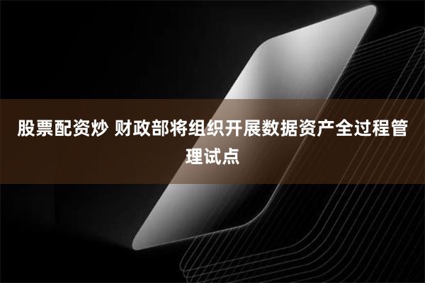 股票配资炒 财政部将组织开展数据资产全过程管理试点