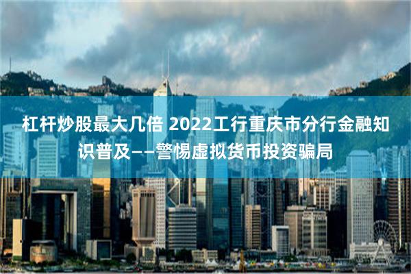 杠杆炒股最大几倍 2022工行重庆市分行金融知识普及——警惕虚拟货币投资骗局