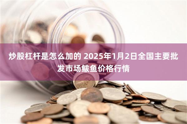 炒股杠杆是怎么加的 2025年1月2日全国主要批发市场鲅鱼价格行情