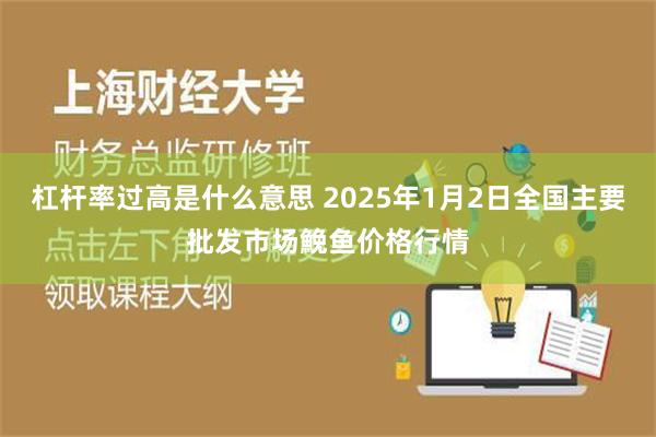 杠杆率过高是什么意思 2025年1月2日全国主要批发市场鮸鱼价格行情