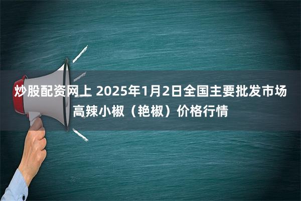 炒股配资网上 2025年1月2日全国主要批发市场高辣小椒（艳椒）价格行情