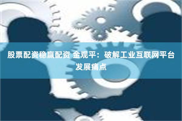 股票配资稳赢配资 金观平：破解工业互联网平台发展痛点