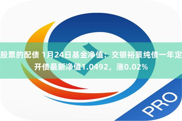 股票的配债 1月24日基金净值：交银裕景纯债一年定开债最新净值1.0492，涨0.02%