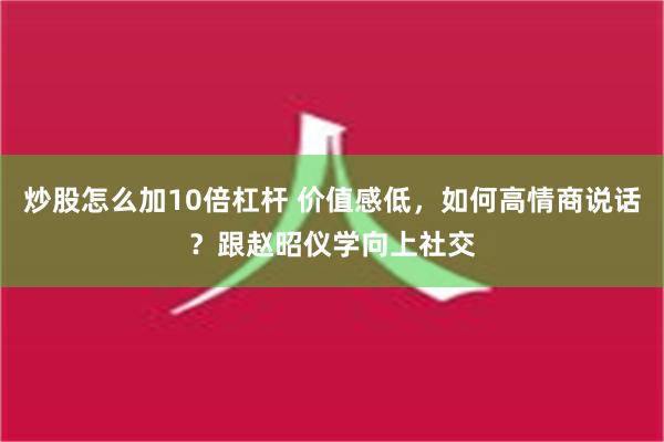 炒股怎么加10倍杠杆 价值感低，如何高情商说话？跟赵昭仪学向上社交