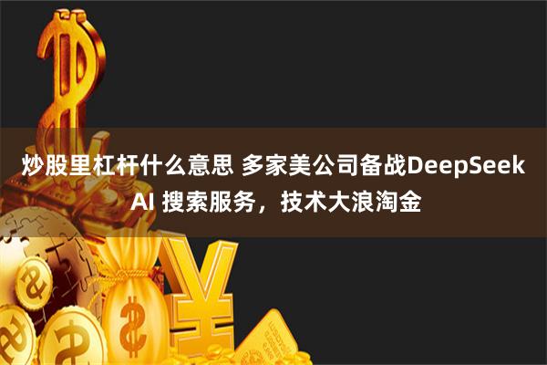 炒股里杠杆什么意思 多家美公司备战DeepSeek AI 搜索服务，技术大浪淘金