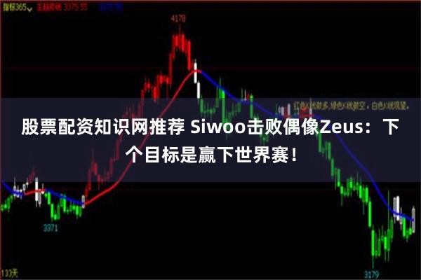 股票配资知识网推荐 Siwoo击败偶像Zeus：下个目标是赢下世界赛！