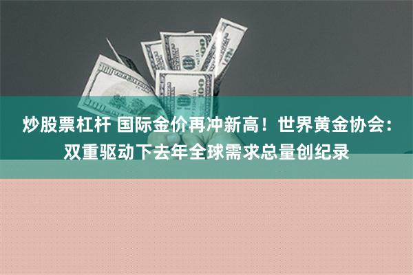 炒股票杠杆 国际金价再冲新高！世界黄金协会：双重驱动下去年全球需求总量创纪录