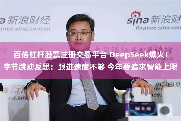 百倍杠杆股票注册交易平台 DeepSeek爆火！字节跳动反思：跟进速度不够 今年要追求智能上限