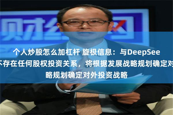 个人炒股怎么加杠杆 旋极信息：与DeepSeek公司之间不存在任何股权投资关系，将根据发展战略规划确定对外投资战略