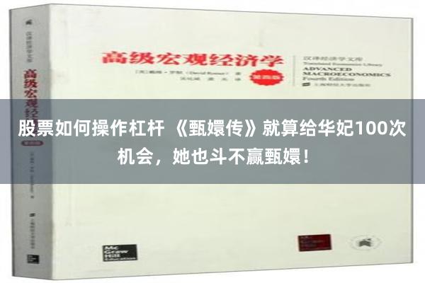 股票如何操作杠杆 《甄嬛传》就算给华妃100次机会，她也斗不赢甄嬛！